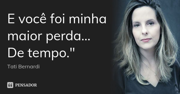 E você foi minha maior perda… De tempo.... Frase de Tati Bernardi.