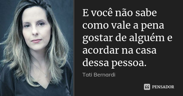 E você não sabe como vale a pena gostar de alguém e acordar na casa dessa pessoa.... Frase de Tati Bernardi.