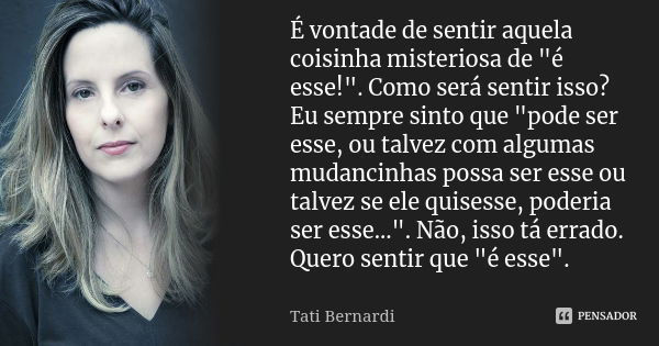 É vontade de sentir aquela coisinha misteriosa de "é esse!". Como será sentir isso? Eu sempre sinto que "pode ser esse, ou talvez com algumas mud... Frase de Tati bernardi.