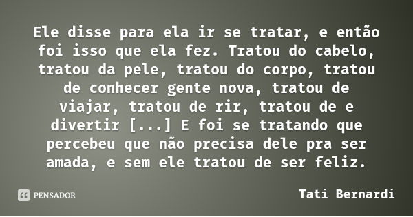 Ele disse para ela ir se tratar, e então foi isso que ela fez. Tratou do cabelo, tratou da pele, tratou do corpo, tratou de conhecer gente nova, tratou de viaja... Frase de Tati Bernardi.