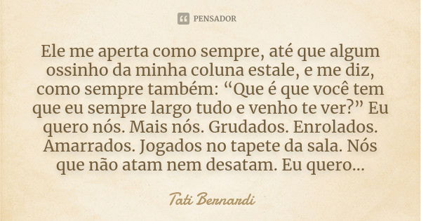 Ele me aperta como sempre, até que algum ossinho da minha coluna estale, e me diz, como sempre também: “Que é que você tem que eu sempre largo tudo e venho te v... Frase de Tati Bernardi.