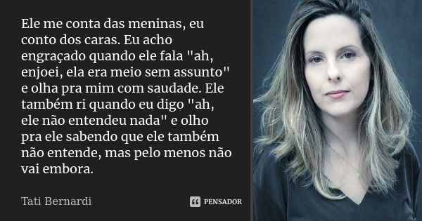 Ele me conta das meninas, eu conto dos caras. Eu acho engraçado quando ele fala "ah, enjoei, ela era meio sem assunto" e olha pra mim com saudade. Ele... Frase de Tati Bernardi.