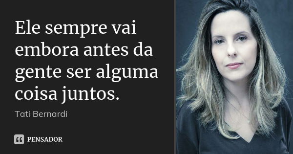 Ele sempre vai embora antes da gente ser alguma coisa juntos.... Frase de Tati Bernardi.