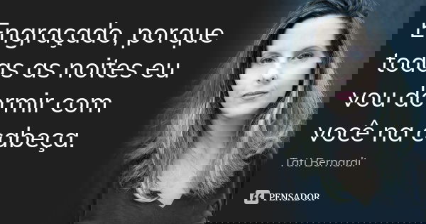 Engraçado, porque todas as noites eu vou dormir com você na cabeça.... Frase de Tati Bernardi.