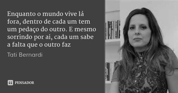 Enquanto o mundo vive lá fora, dentro de cada um tem um pedaço do outro. E mesmo sorrindo por ai, cada um sabe a falta que o outro faz... Frase de Tati Bernardi.