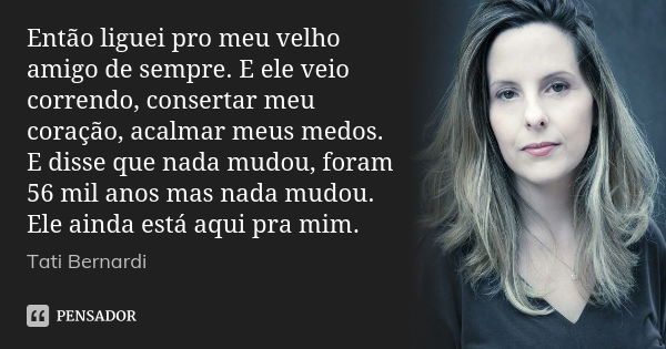 Então liguei pro meu velho amigo de sempre. E ele veio correndo, consertar meu coração, acalmar meus medos. E disse que nada mudou, foram 56 mil anos mas nada m... Frase de Tati Bernardi.