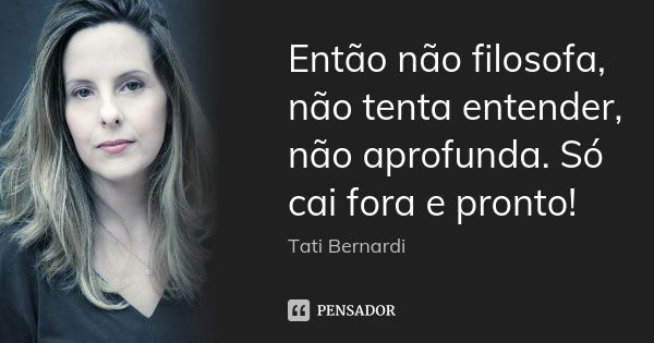 Então não filosofa, não tenta entender, não aprofunda. Só cai fora e pronto!... Frase de Tati Bernardi.