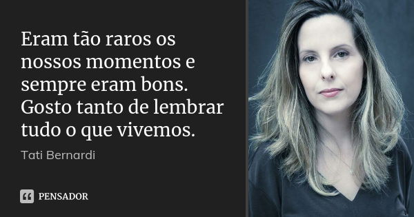 Eram tão raros os nossos momentos e sempre eram bons. Gosto tanto de lembrar tudo o que vivemos.... Frase de Tati Bernardi.