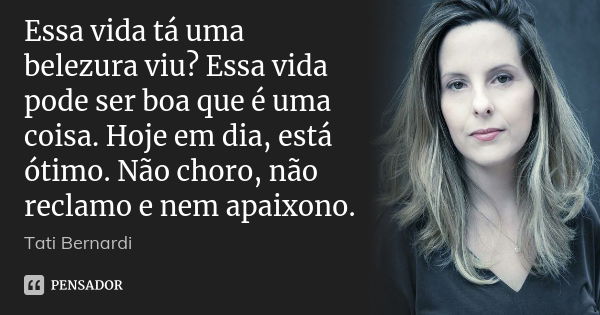 Essa vida tá uma belezura viu? Essa vida pode ser boa que é uma coisa. Hoje em dia, está ótimo. Não choro, não reclamo e nem apaixono.... Frase de Tati bernardi.