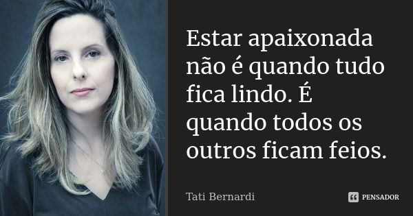 Estar apaixonada não é quando tudo fica lindo. É quando todos os outros ficam feios.... Frase de Tati Bernardi.