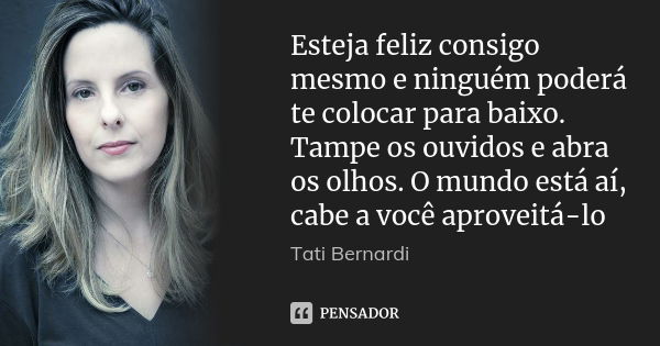 Esteja feliz consigo mesmo e ninguém poderá te colocar para baixo. Tampe os ouvidos e abra os olhos. O mundo está aí, cabe a você aproveitá-lo... Frase de Tati Bernardi.