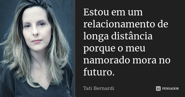 Estou em um relacionamento de longa distância porque o meu namorado mora no futuro.... Frase de Tati Bernardi.