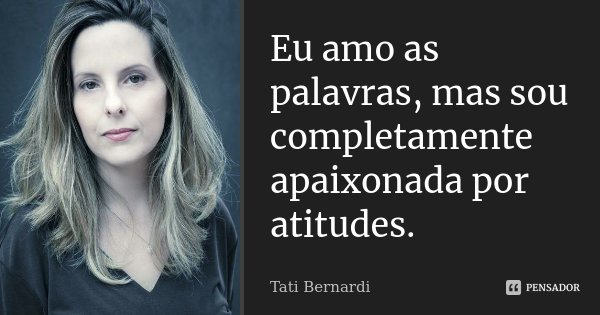 Eu amo as palavras, mas sou completamente apaixonada por atitudes.... Frase de Tati Bernardi.
