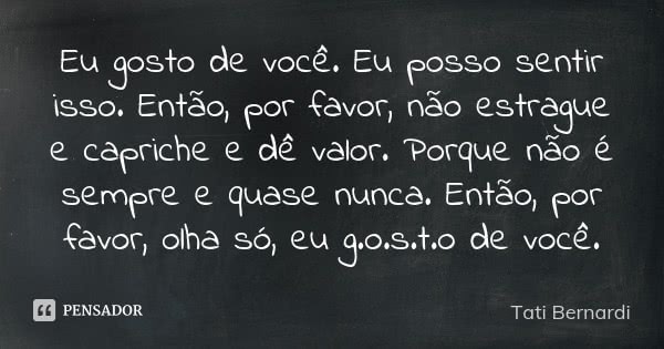 Eu gosto de você. Eu posso sentir isso. Então, por favor, não estrague e capriche e dê valor. Porque não é sempre e quase nunca. Então, por favor, olha só, eu g... Frase de Tati Bernardi.