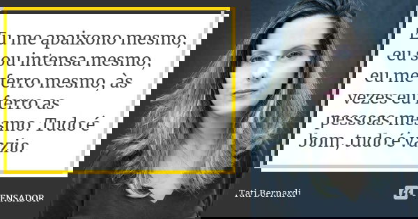 Eu me apaixono mesmo, eu sou intensa mesmo, eu me ferro mesmo, às vezes eu ferro as pessoas mesmo. Tudo é bom, tudo é vazio.... Frase de Tati Bernardi.