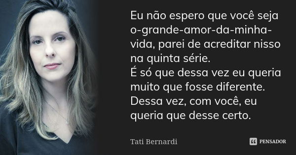 Eu não espero que você seja o-grande-amor-da-minha-vida, parei de acreditar nisso na quinta série. É só que dessa vez eu queria muito que fosse diferente. Dessa... Frase de Tati Bernardi.