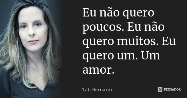 Eu não quero poucos. Eu não quero muitos. Eu quero um. Um amor.... Frase de Tati Bernardi.