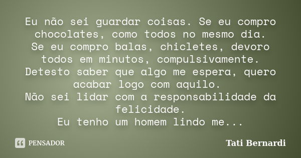 Eu não sei guardar coisas. Se eu compro chocolates, como todos no mesmo dia. Se eu compro balas, chicletes, devoro todos em minutos, compulsivamente. Detesto sa... Frase de Tati Bernardi.