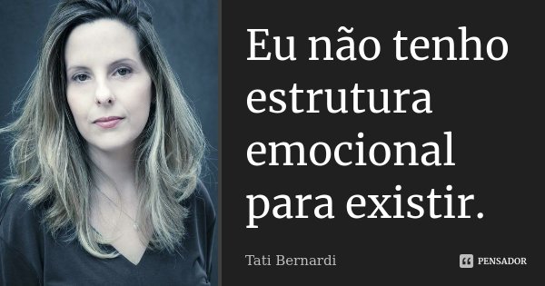 Eu não tenho estrutura emocional para existir.... Frase de Tati Bernardi.