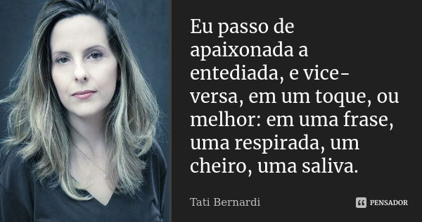 Eu passo de apaixonada a entediada, e vice-versa, em um toque, ou melhor: em uma frase, uma respirada, um cheiro, uma saliva.... Frase de Tati Bernardi.