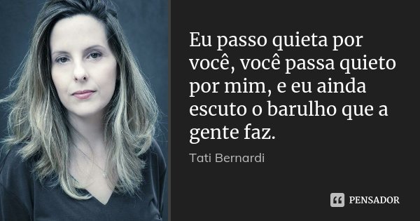 Eu passo quieta por você, você passa quieto por mim, e eu ainda escuto o barulho que a gente faz.... Frase de Tati Bernardi.