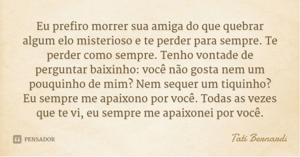Eu prefiro morrer sua amiga do que quebrar algum elo misterioso e te perder para sempre. Te perder como sempre. Tenho vontade de perguntar baixinho: você não go... Frase de Tati Bernardi.