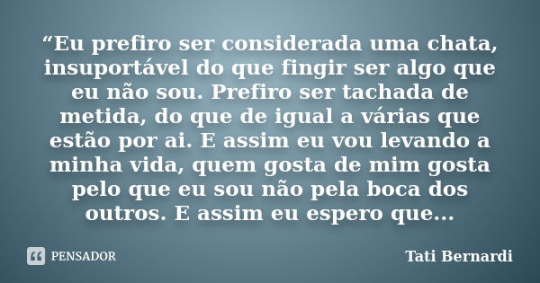 “Eu prefiro ser considerada uma chata, insuportável do que fingir ser algo que eu não sou. Prefiro ser tachada de metida, do que de igual a várias que estão por... Frase de Tati Bernardi..