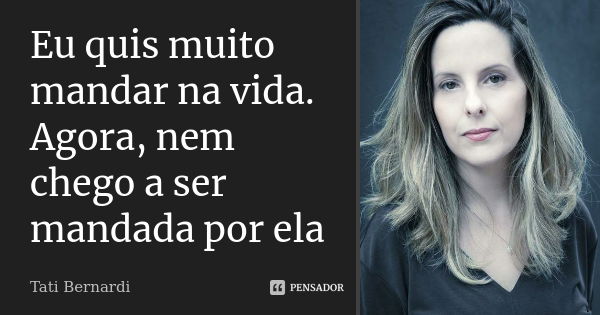 Eu quis muito mandar na vida. Agora, nem chego a ser mandada por ela... Frase de Tati Bernardi.