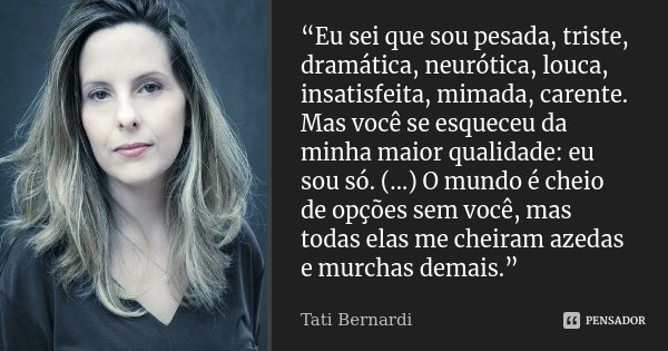 “Eu sei que sou pesada, triste, dramática, neurótica, louca, insatisfeita, mimada, carente. Mas você se esqueceu da minha maior qualidade: eu sou só. (...) O mu... Frase de Tati Bernardi.