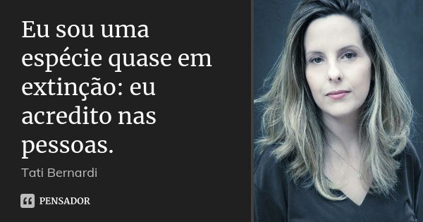 Eu sou uma espécie quase em extinção: eu acredito nas pessoas.... Frase de Tati Bernardi.