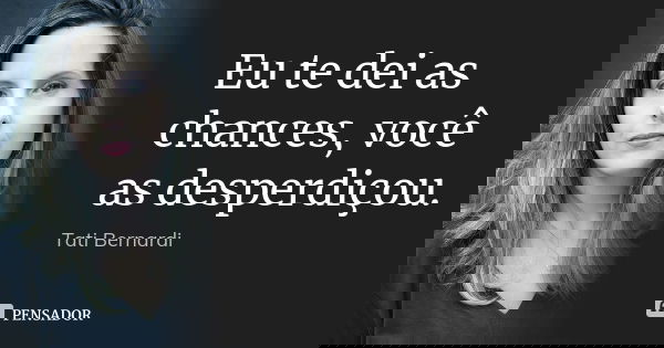 Eu te dei as chances, você as desperdiçou.... Frase de Tati Bernardi.