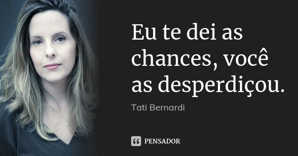 Eu te dei as chances, você as desperdiçou.... Frase de Tati Bernardi.