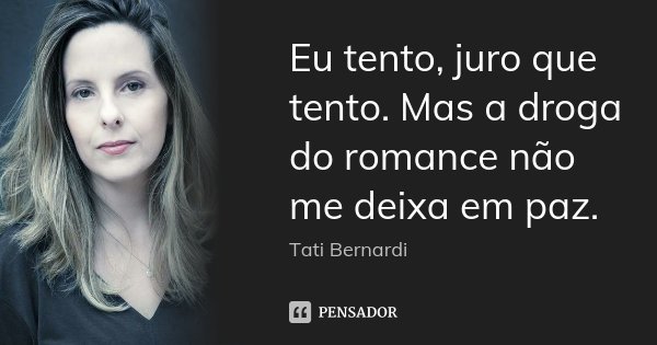 Eu tento, juro que tento. Mas a droga do romance não me deixa em paz.... Frase de Tati Bernardi.