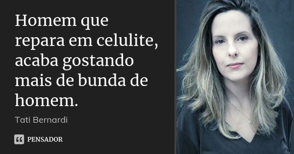 Homem que repara em celulite, acaba gostando mais de bunda de homem.... Frase de Tati Bernardi.