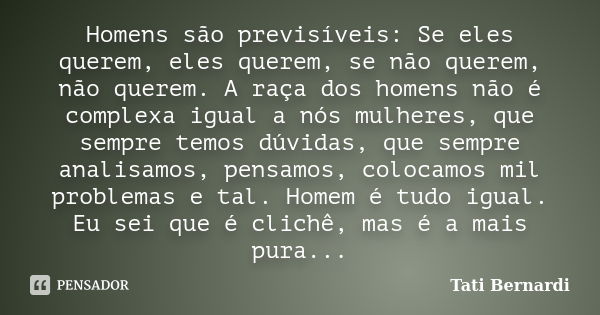 Homens são previsíveis: Se eles querem, eles querem, se não querem, não querem. A raça dos homens não é complexa igual a nós mulheres, que sempre temos dúvidas,... Frase de Tati Bernardi.