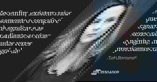 Mas enfim, existem coisa que somente o coração é capaz de explicar e as vezes não adianta so virar a página, muitas vezes precisamos rasgá-la!... Frase de Tati Bernardi.