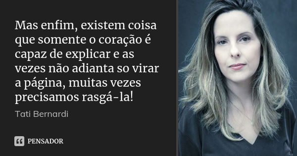 Mas enfim, existem coisa que somente o coração é capaz de explicar e as vezes não adianta so virar a página, muitas vezes precisamos rasgá-la!... Frase de Tati Bernardi.