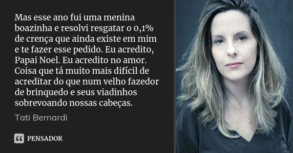 Mas esse ano fui uma menina boazinha e resolvi resgatar o 0,1% de crença que ainda existe em mim e te fazer esse pedido. Eu acredito, Papai Noel. Eu acredito no... Frase de Tati Bernardi.