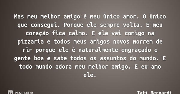 Mas meu melhor amigo é meu único amor. O único que consegui. Porque ele sempre volta. E meu coração fica calmo. E ele vai comigo na pizzaria e todos meus amigos... Frase de Tati Bernardi.