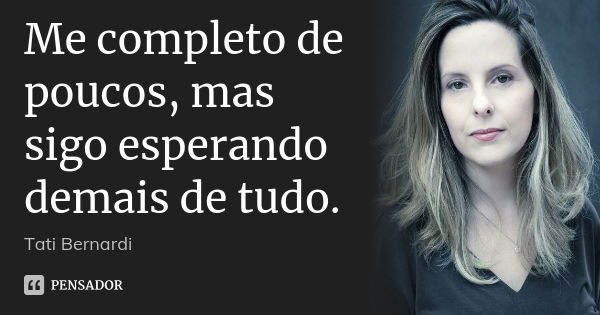 Me completo de poucos, mas sigo esperando demais de tudo.... Frase de Tati Bernardi.