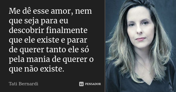 Me dê esse amor, nem que seja para eu descobrir finalmente que ele existe e parar de querer tanto ele só pela mania de querer o que não existe.... Frase de tati bernardi.