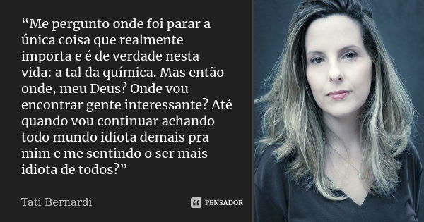 “Me pergunto onde foi parar a única coisa que realmente importa e é de verdade nesta vida: a tal da química. Mas então onde, meu Deus? Onde vou encontrar gente ... Frase de Tati Bernardi.