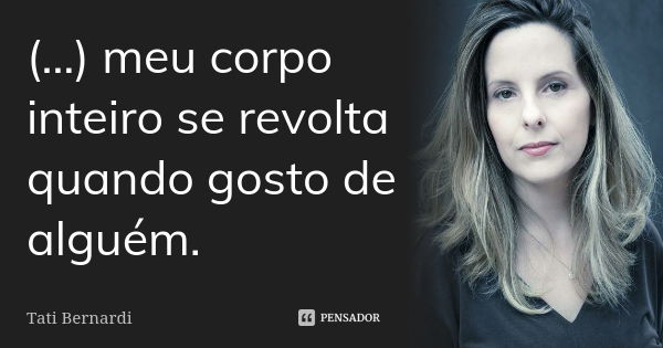 (…) meu corpo inteiro se revolta quando gosto de alguém.... Frase de Tati Bernardi.