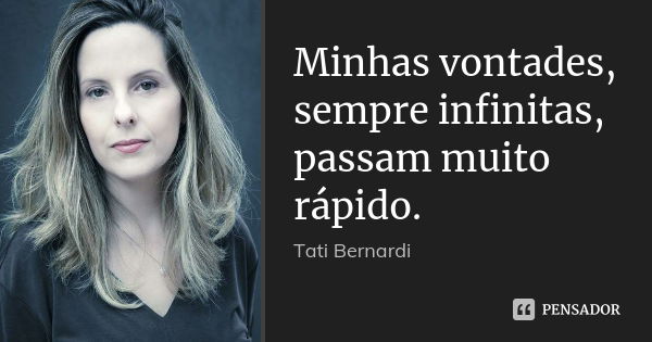 Minhas vontades, sempre infinitas, passam muito rápido.... Frase de Tati Bernardi.