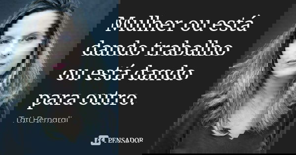 Mulher ou está dando trabalho ou está dando para outro.... Frase de Tati Bernardi.