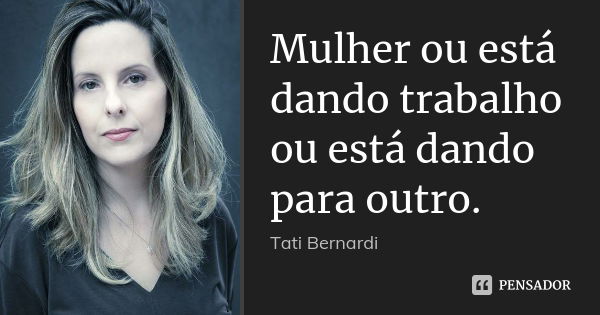 Mulher ou está dando trabalho ou está dando para outro.... Frase de Tati Bernardi.