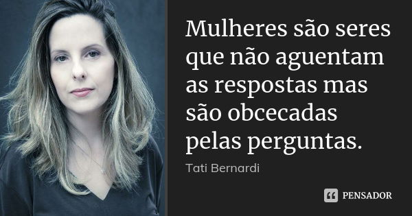 Mulheres são seres que não aguentam as respostas mas são obcecadas pelas perguntas.... Frase de Tati Bernardi.