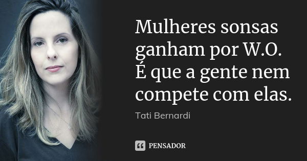 Mulheres sonsas ganham por W.O. É que a gente nem compete com elas.... Frase de Tati Bernardi.