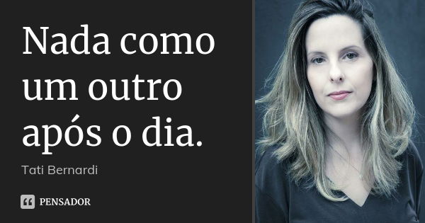 Nada como um outro após o dia.... Frase de Tati Bernardi.