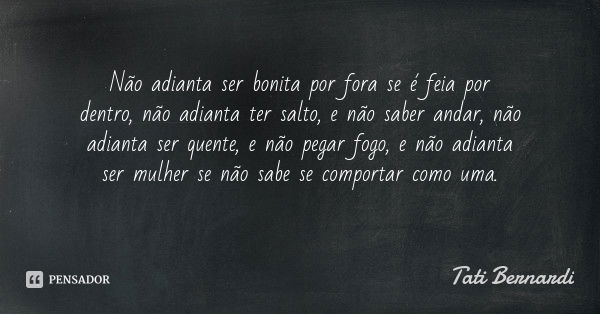 Não adianta ser bonita por fora se é feia por dentro, não adianta ter salto, e não saber andar, não adianta ser quente, e não pegar fogo, e não adianta ser mulh... Frase de Tati Bernardi.